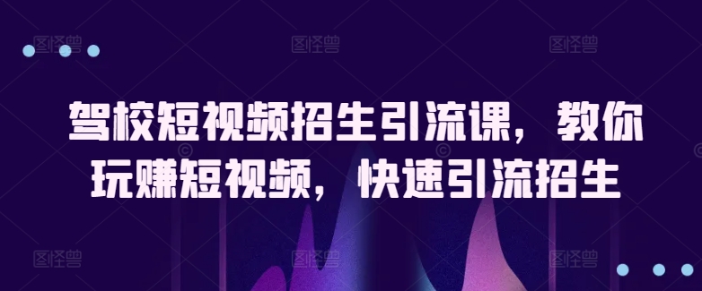 驾校短视频招生引流课，教你玩赚短视频，快速引流招生 -1