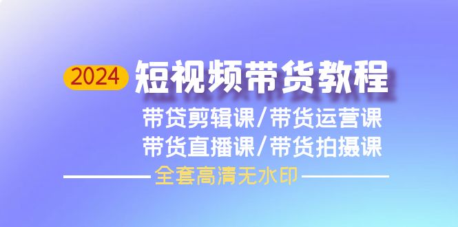 图片[1]-2024年短视频带货教程，剪辑课+运营课+直播课+拍摄课（全套高清无水印）-淘金部落