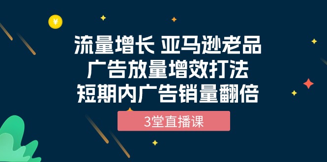 图片[1]-流量增长课程：亚马逊老品广告放量增效打法，短期内广告销量翻倍（3堂直播课）-淘金部落