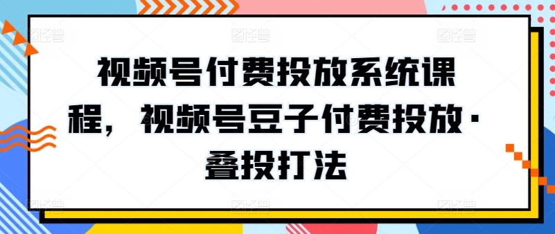 新版视频号付费投放系统课程，视频号豆子付费投放·叠投打法 -1