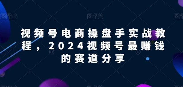 图片[1]-【2024视频号电商掘金指南】解锁电商盈利密码，实战教程助你领先赛道！-淘金部落