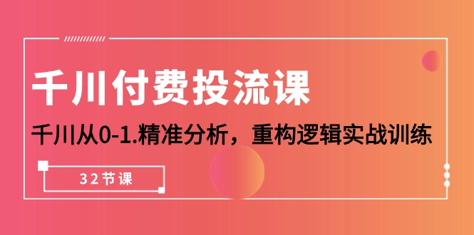 千川-付费投流课，千川从0-1.精准分析，重构逻辑实战训练（32节课） -1