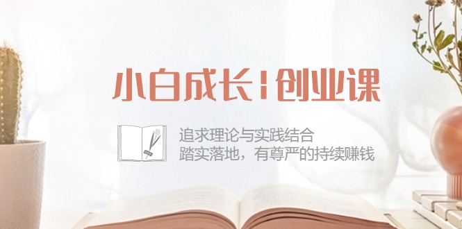 图片[1]-小白成长|创业课：追求理论与实践结合，踏实落地，有尊严的持续赚钱-42节-淘金部落