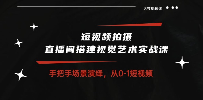 图片[1]-短视频拍摄+直播间搭建视觉艺术实战课：手把手场景演绎 从0-1短视频-8节课-淘金部落