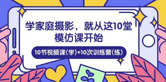图片[1]-学家庭 摄影，就从这10堂模仿课开始 ，10节视频课(学)+10次训练营(练)-淘金部落