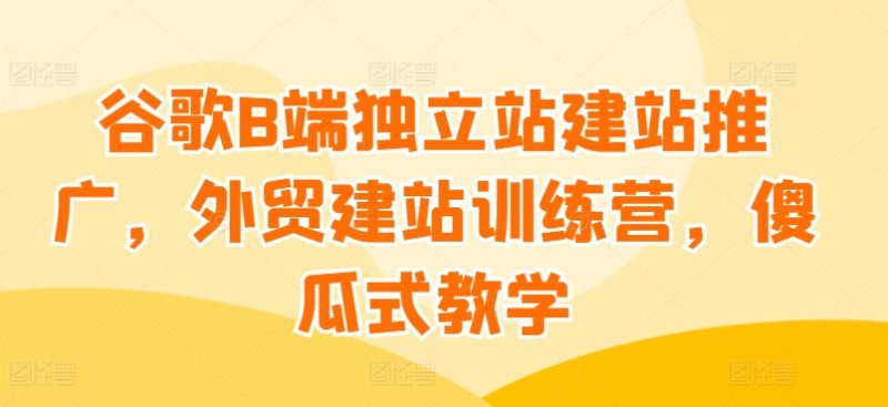谷歌B端独立站建站推广，外贸建站训练营，傻瓜式教学 -1