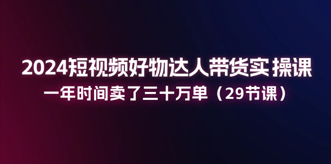 图片[1]-2024短视频好物达人带货实操课：一年时间卖了三十万单（29节课）-淘金部落
