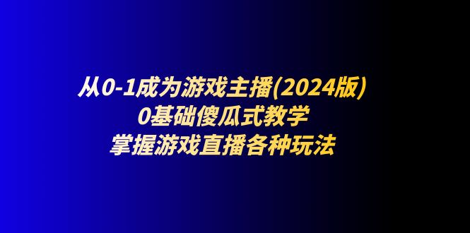 图片[1]-从0-1成为游戏主播(2024版)：0基础傻瓜式教学，掌握游戏直播各种玩法-淘金部落