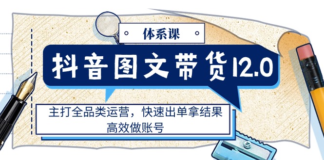 图片[1]-抖音图文带货12.0体系课，主打全品类运营，快速出单拿结果，高效做账号-淘金部落