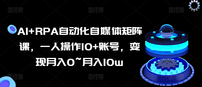 AI+RPA自动化自媒体矩阵课，一人操作10+账号，变现月入0~月入10W -1