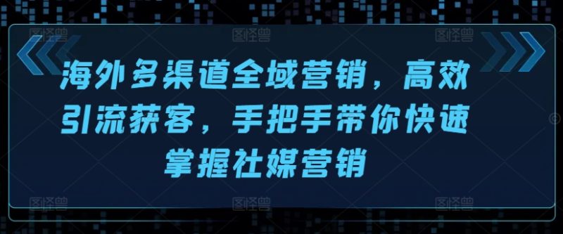 海外多渠道全域营销，高效引流获客，手把手带你快速掌握社媒营销 -1
