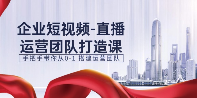 图片[1]-企业短视频-直播运营团队打造课，手把手带你从0-1 搭建运营团队-15节-淘金部落