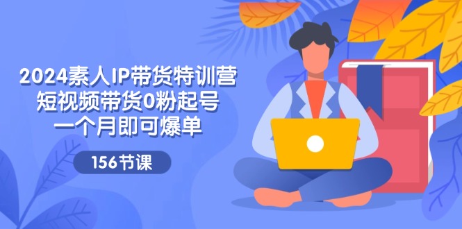 图片[1]-2024素人IP带货特训营，短视频带货0粉起号，一个月即可爆单（156节）-淘金部落