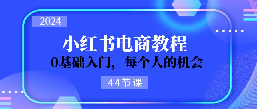 图片[1]-2024从0-1学习小红书电商，0基础入门，每个人的机会（44节）-淘金部落
