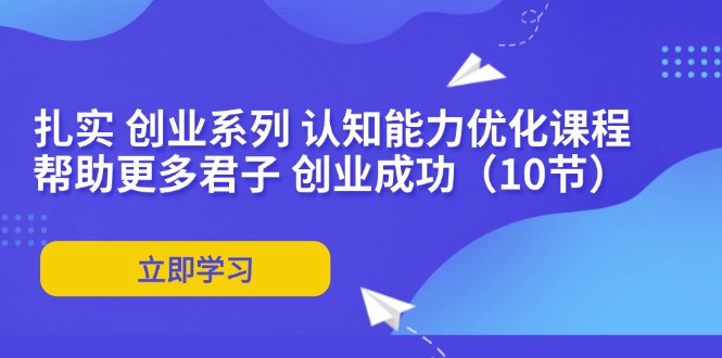 图片[1]-扎实 创业系列 认知能力优化课程：帮助更多君子 创业成功（10节）-淘金部落