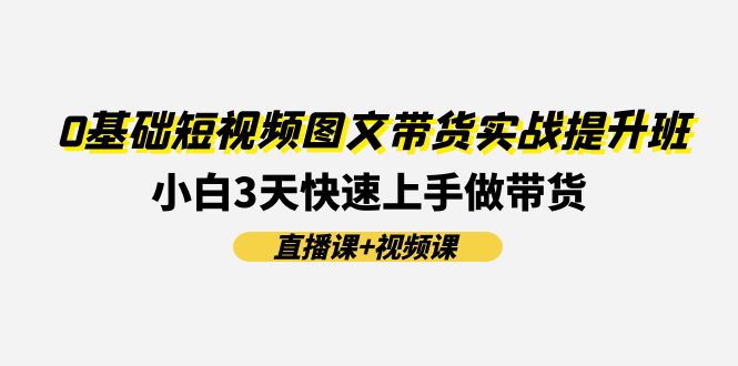 图片[1]-0基础短视频图文带货实战提升班(直播课+视频课)：小白3天快速上手做带货-淘金部落