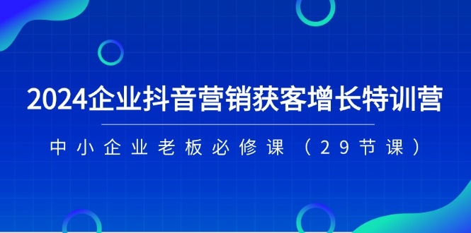 图片[1]-2024企业抖音-营销获客增长特训营，中小企业老板必修课（29节课）-淘金部落