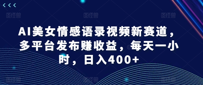 AI美女情感语录视频新赛道，多平台发布赚收益，每天一小时，日入400+【揭秘】 -1