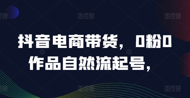 抖音电商带货，0粉0作品自然流起号，热销20多万人的抖音课程的经验分享 -1
