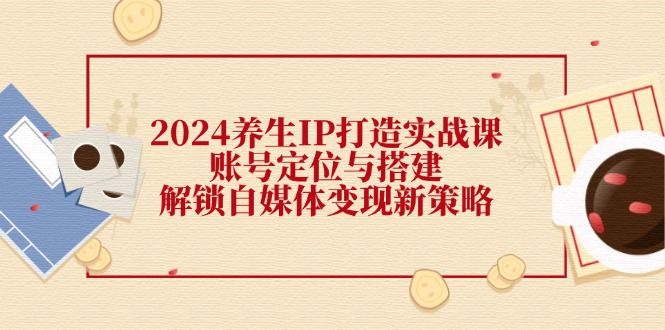 图片[1]-2024养生IP打造实战课：账号定位与搭建，解锁自媒体变现新策略-淘金部落
