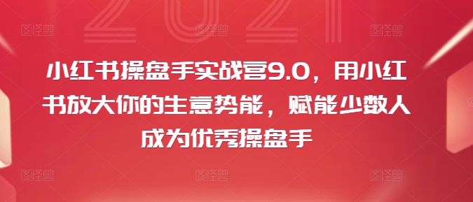 小红书操盘手实战营9.0，用小红书放大你的生意势能，赋能少数人成为优秀操盘手 -1
