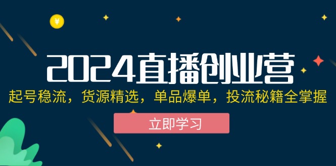 图片[1]-2024直播创业营：起号稳流，货源精选，单品爆单，投流秘籍全掌握-淘金部落