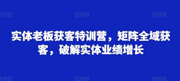 实体老板获客特训营，矩阵全域获客，破解实体业绩增长 -1