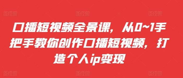 口播短视频全景课，​从0~1手把手教你创作口播短视频，打造个人ip变现 -1