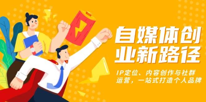 自媒体创业新路径：IP定位、内容创作与社群运营，一站式打造个人品牌 -1