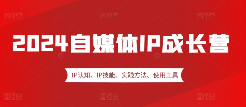2024自媒体IP成长营，IP认知、IP技能、实践方法、使用工具、嘉宾分享等 -1