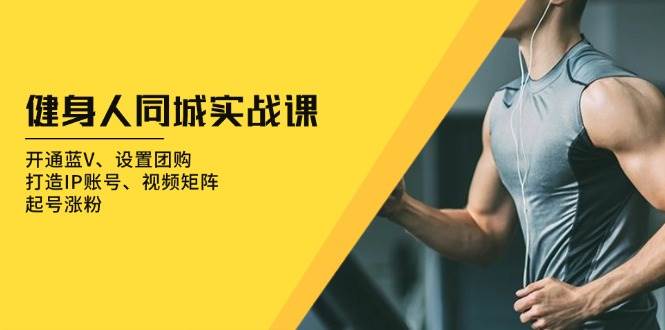 健身人 同城实战课：开通蓝V、设置团购、打造IP账号、视频矩阵、起号涨粉 -1