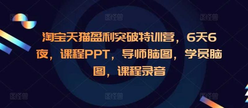 淘宝天猫盈利突破特训营，6天6夜，课程PPT，导师脑图，学员脑图，课程录音 -1