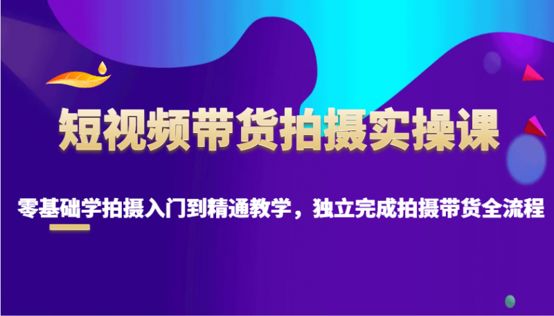 短视频带货拍摄实操课，零基础学拍摄入门到精通教学，独立完成拍摄带货全流程 -1