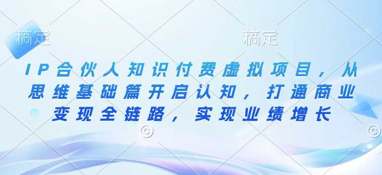 IP合伙人知识付费虚拟项目，从思维基础篇开启认知，打通商业变现全链路，实现业绩增长 -1