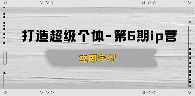 打造 超级个体-第6期ip营：商业认知,产品设计,成交演练,解决知识变现难题 -1