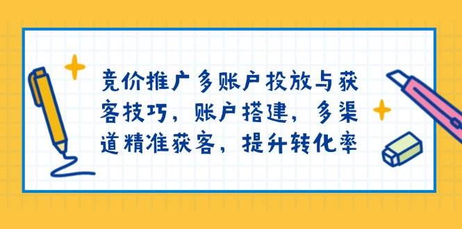 竞价推广多账户投放与获客技巧，账户搭建，多渠道精准获客，提升转化率 -1