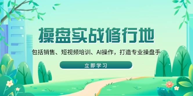 操盘实战修行地：包括销售、短视频培训、AI操作，打造专业操盘手 -1