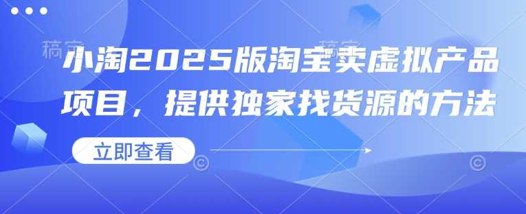 小淘2025版淘宝卖虚拟产品项目，提供独家找货源的方法 -1