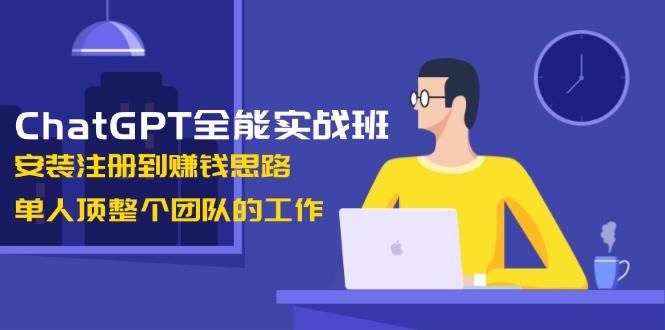 ChatGPT全能实战班，安装注册到赚钱思路，单人顶整个团队的工作 -1