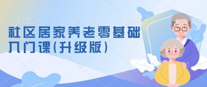 社区居家养老零基础入门课(升级版)了解新手做养老的可行模式，掌握养老项目的筹备方法 -1