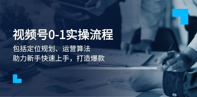 视频号0-1实战流程，包括定位规划、运营算法，助力新手快速上手，打造爆款 -1