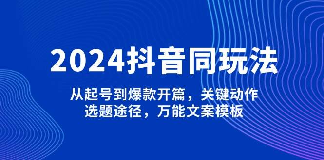2024抖音同玩法，从起号到爆款开篇，关键动作，选题途径，万能文案模板 -1