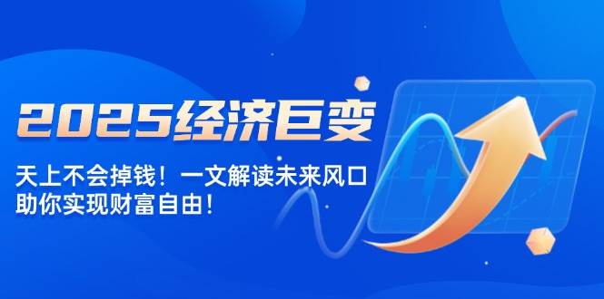 2025经济巨变，天上不会掉钱！一文解读未来风口，助你实现财富自由！ -1