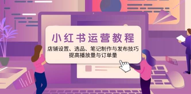小红书运营教程：店铺设置、选品、笔记制作与发布技巧、提高播放量与订… -1