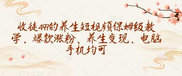 收徒499的养生短视频保姆级教学，爆款涨粉、养生变现，电脑手机均可 -1