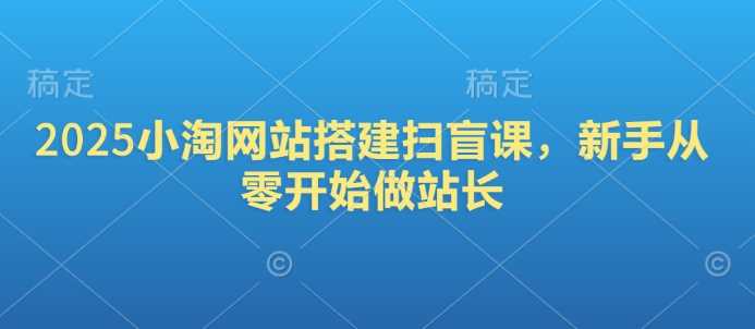 2025小淘网站搭建扫盲课，新手从零开始做站长 -1