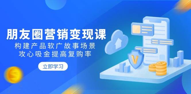 朋友圈营销变现课：构建产品软广故事场景，攻心吸金提高复购率 -1