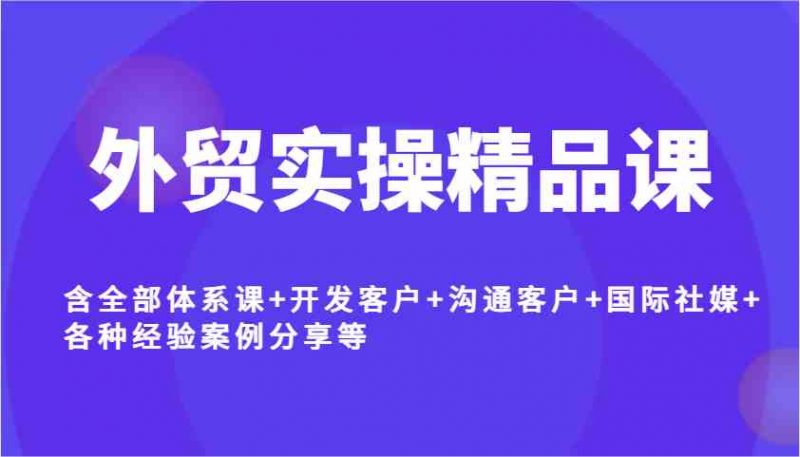 外贸实操精品课，含全部体系课+开发客户+沟通客户+国际社媒+各种经验案例分享等 -1