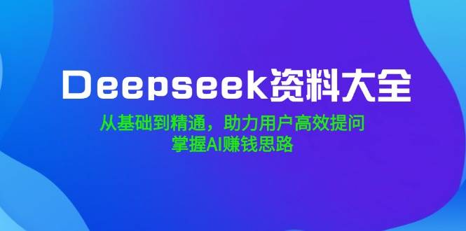 Deepseek资料大全，从基础到精通，助力用户高效提问，掌握AI赚钱思路 -1
