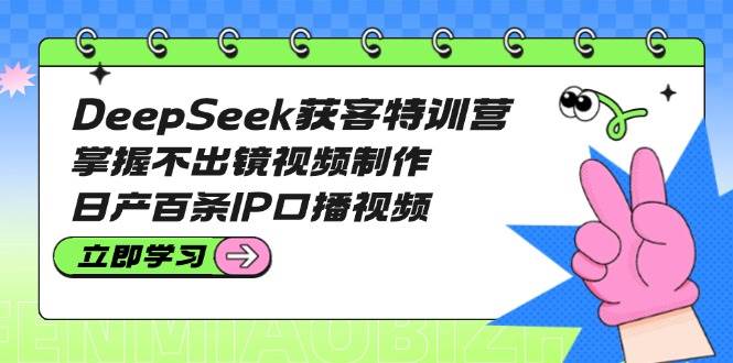 DeepSeek获客特训营：掌握不出镜视频制作，日产百条IP口播视频 -1